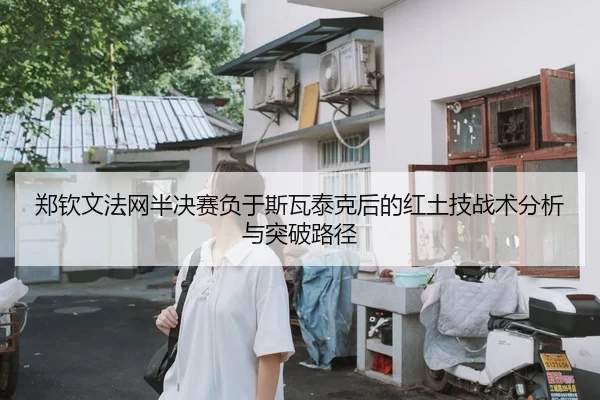 郑钦文法网半决赛负于斯瓦泰克后的红土技战术分析与突破路径