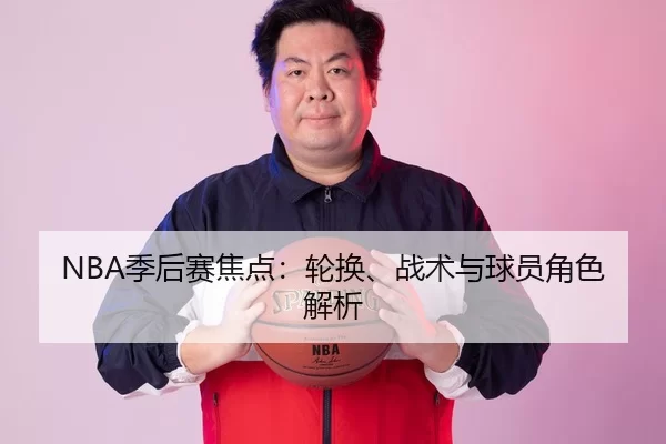 NBA季后赛焦点：轮换、战术与球员角色解析