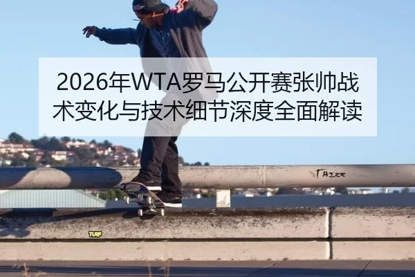 2026年WTA罗马公开赛张帅战术变化与技术细节深度全面解读