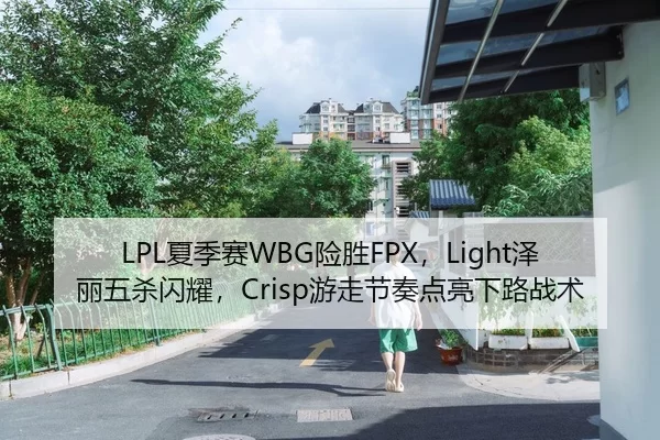 LPL夏季赛WBG险胜FPX，Light泽丽五杀闪耀，Crisp游走节奏点亮下路战术