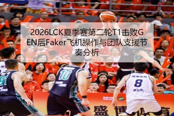 2026LCK夏季赛第二轮T1击败GEN后Faker飞机操作与团队支援节奏分析