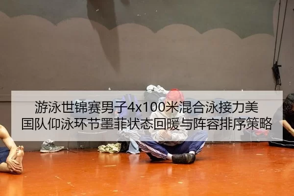 游泳世锦赛男子4x100米混合泳接力美国队仰泳环节墨菲状态回暖与阵容排序策略